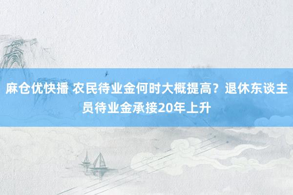 麻仓优快播 农民待业金何时大概提高？退休东谈主员待业金承接20年上升