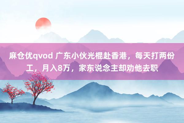 麻仓优qvod 广东小伙光棍赴香港，每天打两份工，月入8万，家东说念主却劝他去职