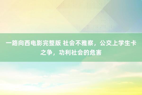 一路向西电影完整版 社会不雅察，公交上学生卡之争，功利社会的危害