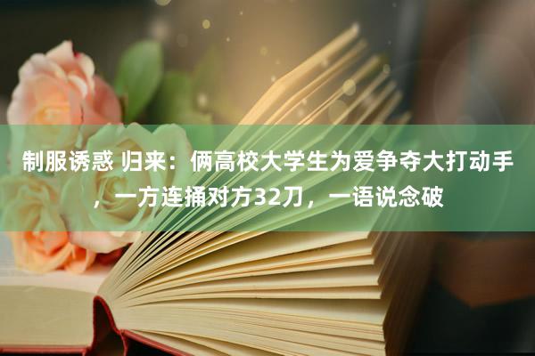 制服诱惑 归来：俩高校大学生为爱争夺大打动手，一方连捅对方32刀，一语说念破