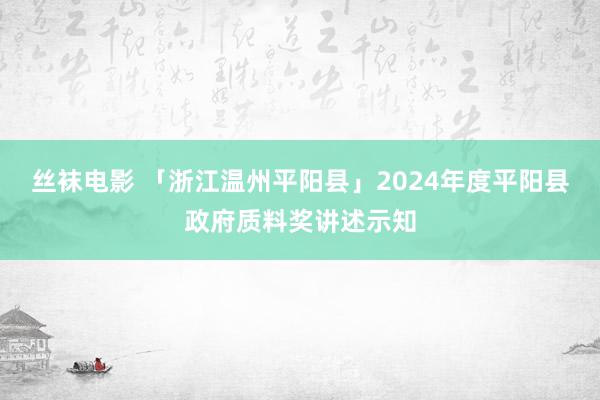 丝袜电影 「浙江温州平阳县」2024年度平阳县政府质料奖讲述示知