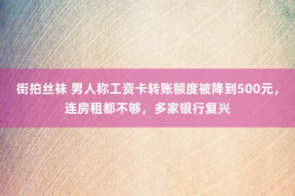 街拍丝袜 男人称工资卡转账额度被降到500元，连房租都不够，多家银行复兴