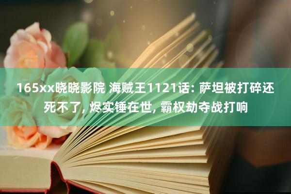 165xx晓晓影院 海贼王1121话: 萨坦被打碎还死不了, 烬实锤在世, 霸权劫夺战打响