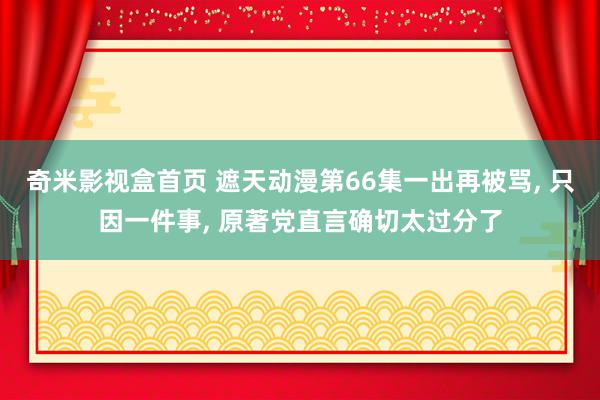 奇米影视盒首页 遮天动漫第66集一出再被骂, 只因一件事, 原著党直言确切太过分了