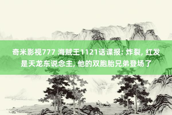 奇米影视777 海贼王1121话谍报: 炸裂, 红发是天龙东说念主, 他的双胞胎兄弟登场了