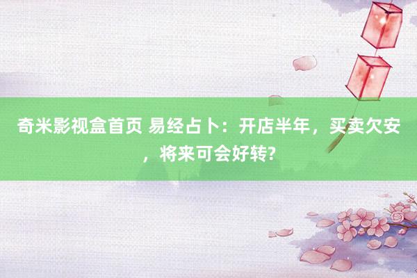 奇米影视盒首页 易经占卜：开店半年，买卖欠安，将来可会好转?