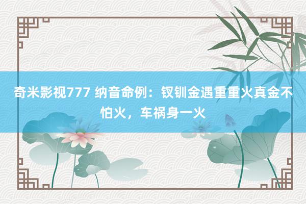 奇米影视777 纳音命例：钗钏金遇重重火真金不怕火，车祸身一火