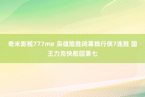 奇米影视777me 枭雄险胜闭幕独行侠7连胜 国王力克快船回第七