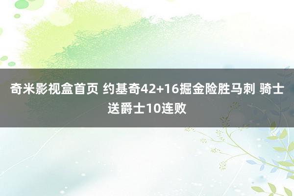 奇米影视盒首页 约基奇42+16掘金险胜马刺 骑士送爵士10连败