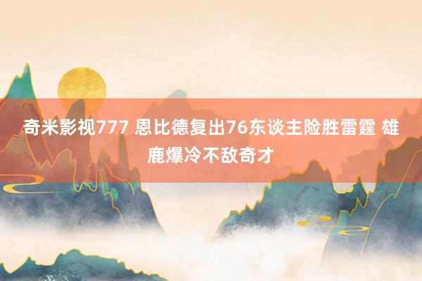 奇米影视777 恩比德复出76东谈主险胜雷霆 雄鹿爆冷不敌奇才