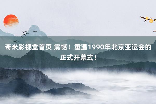 奇米影视盒首页 震憾！重温1990年北京亚运会的正式开幕式！