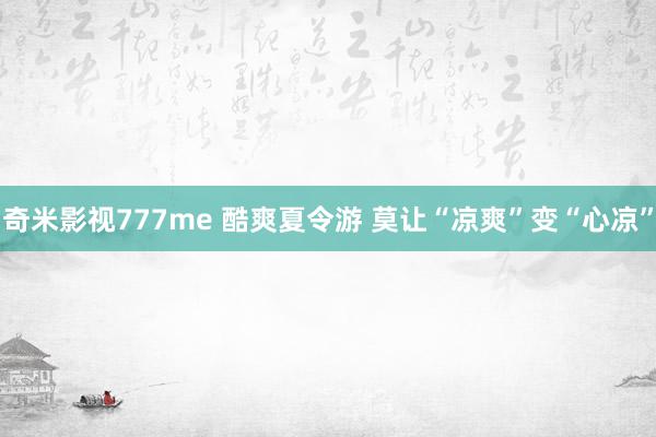 奇米影视777me 酷爽夏令游 莫让“凉爽”变“心凉”