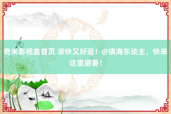 奇米影视盒首页 凉快又好逛！@镇海东谈主，快来这里避暑！