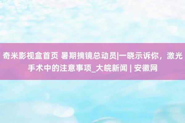 奇米影视盒首页 暑期摘镜总动员|一晓示诉你，激光手术中的注意事项_大皖新闻 | 安徽网