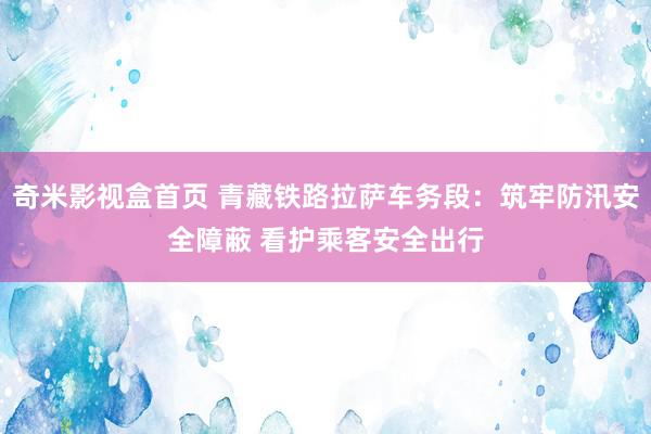 奇米影视盒首页 青藏铁路拉萨车务段：筑牢防汛安全障蔽 看护乘客安全出行