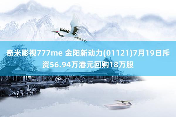 奇米影视777me 金阳新动力(01121)7月19日斥资56.94万港元回购18万股