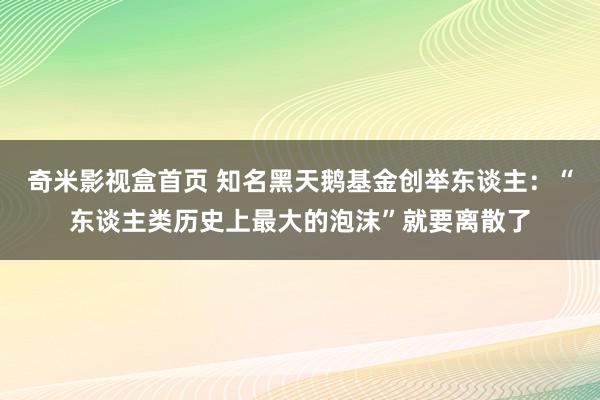 奇米影视盒首页 知名黑天鹅基金创举东谈主：“东谈主类历史上最大的泡沫”就要离散了