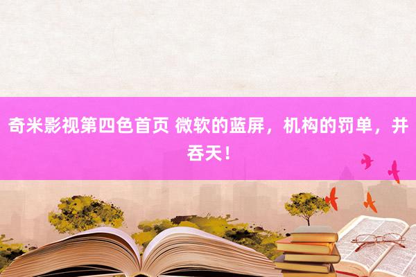 奇米影视第四色首页 微软的蓝屏，机构的罚单，并吞天！