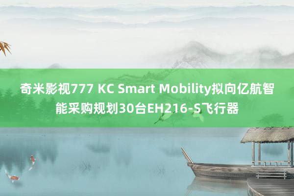 奇米影视777 KC Smart Mobility拟向亿航智能采购规划30台EH216-S飞行器