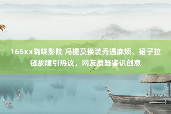 165xx晓晓影院 冯提莫换装秀遇麻烦，裙子拉链故障引热议，网友质疑鉴识创意