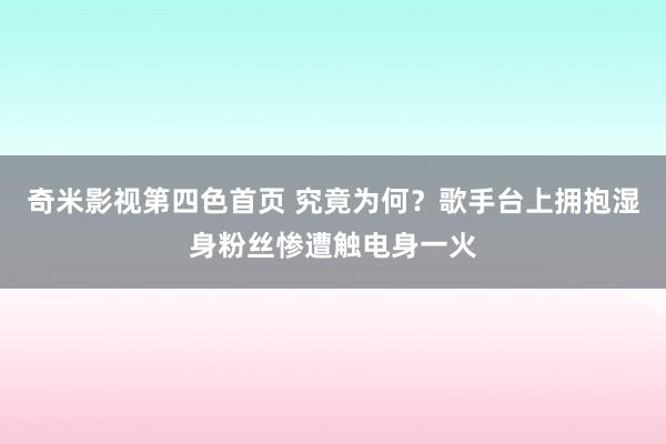 奇米影视第四色首页 究竟为何？歌手台上拥抱湿身粉丝惨遭触电身一火