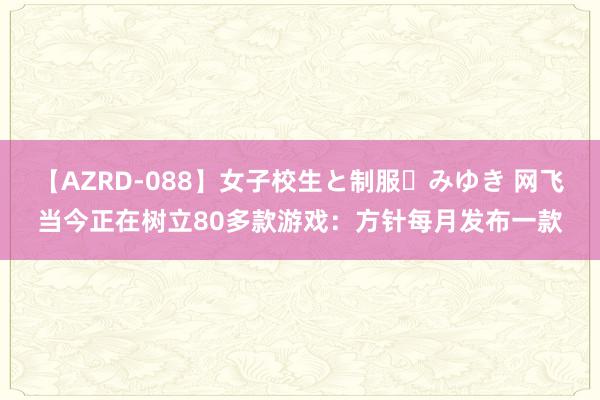 【AZRD-088】女子校生と制服・みゆき 网飞当今正在树立80多款游戏：方针每月发布一款