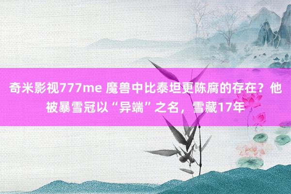 奇米影视777me 魔兽中比泰坦更陈腐的存在？他被暴雪冠以“异端”之名，雪藏17年