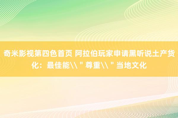 奇米影视第四色首页 阿拉伯玩家申请黑听说土产货化：最佳能\＂尊重\＂当地文化