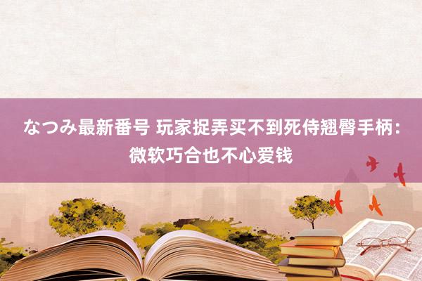 なつみ最新番号 玩家捉弄买不到死侍翘臀手柄：微软巧合也不心爱钱