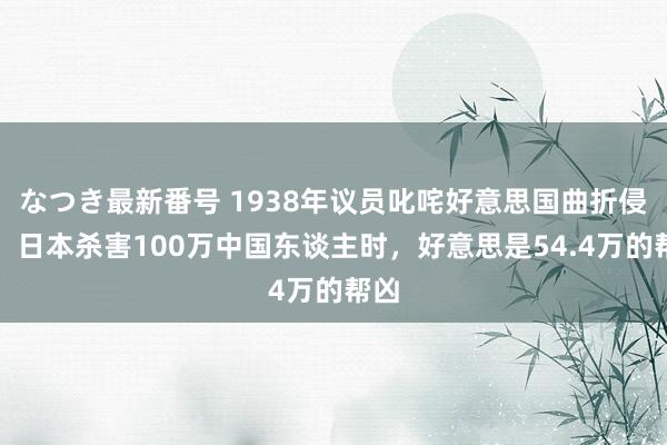 なつき最新番号 1938年议员叱咤好意思国曲折侵华：日本杀害100万中国东谈主时，好意思是54.4万的帮凶