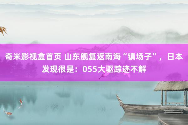 奇米影视盒首页 山东舰复返南海“镇场子”，日本发现很是：055大驱踪迹不解