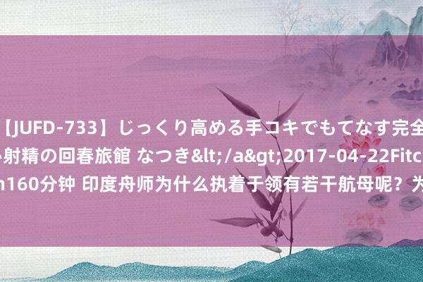 【JUFD-733】じっくり高める手コキでもてなす完全勃起ともの凄い射精の回春旅館 なつき</a>2017-04-22Fitch&$Fitch160分钟 印度舟师为什么执着于领有若