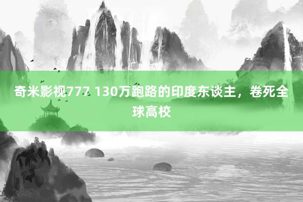 奇米影视777 130万跑路的印度东谈主，卷死全球高校