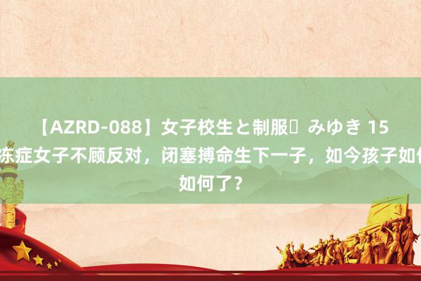 【AZRD-088】女子校生と制服・みゆき 15年渐冻症女子不顾反对，闭塞搏命生下一子，如今孩子如何了？