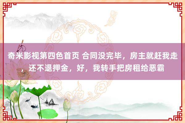 奇米影视第四色首页 合同没完毕，房主就赶我走，还不退押金，好，我转手把房租给恶霸