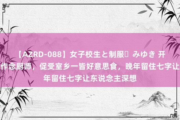 【AZRD-088】女子校生と制服・みゆき 开国上将让侄子作念厨师，促受室乡一皆好意思食，晚年留住七字让东说念主深想