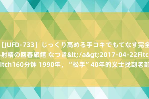 【JUFD-733】じっくり高める手コキでもてなす完全勃起ともの凄い射精の回春旅館 なつき</a>2017-04-22Fitch&$Fitch160分钟 1990年，“松手”40年