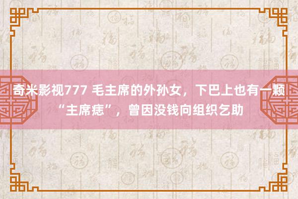 奇米影视777 毛主席的外孙女，下巴上也有一颗“主席痣”，曾因没钱向组织乞助