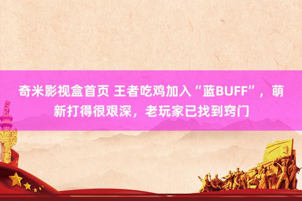 奇米影视盒首页 王者吃鸡加入“蓝BUFF”，萌新打得很艰深，老玩家已找到窍门