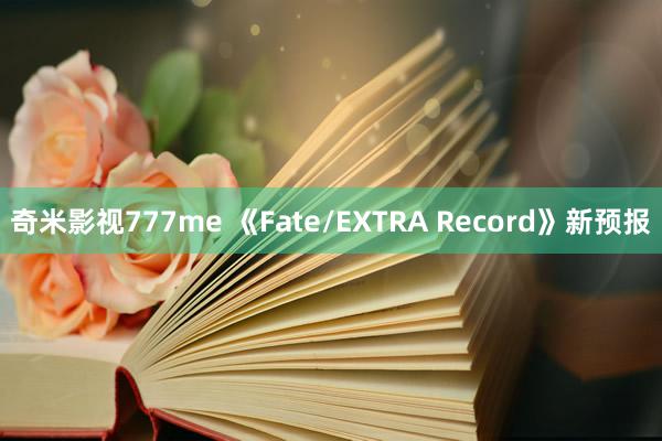 奇米影视777me 《Fate/EXTRA Record》新预报