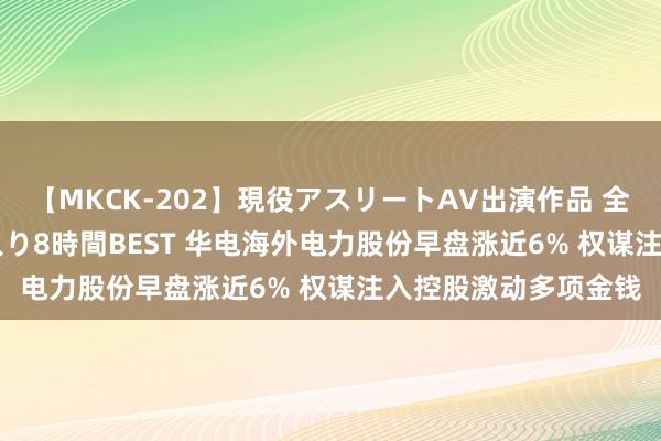 【MKCK-202】現役アスリートAV出演作品 全8TITLE全コーナー入り8時間BEST 华电海外电力股份早盘涨近6% 权谋注入控股激动多项金钱