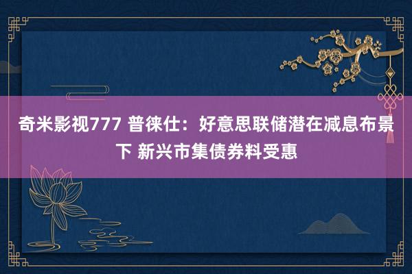 奇米影视777 普徕仕：好意思联储潜在减息布景下 新兴市集债券料受惠