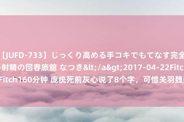 【JUFD-733】じっくり高める手コキでもてなす完全勃起ともの凄い射精の回春旅館 なつき</a>2017-04-22Fitch&$Fitch160分钟 庞统死前灰心说了8个字，可