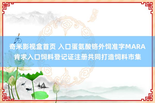 奇米影视盒首页 入口蛋氨酸铬外饲准字MARA肯求入口饲料登记证注册共同打造饲料市集