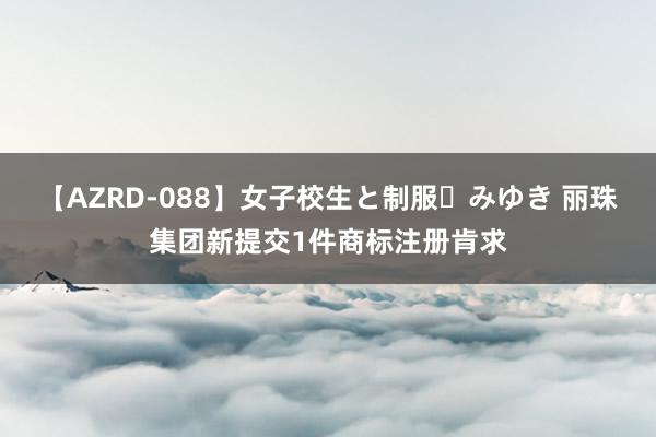 【AZRD-088】女子校生と制服・みゆき 丽珠集团新提交1件商标注册肯求