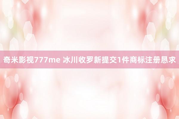 奇米影视777me 冰川收罗新提交1件商标注册恳求