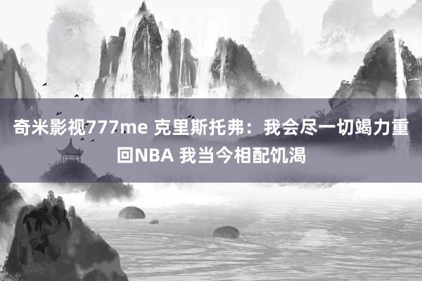 奇米影视777me 克里斯托弗：我会尽一切竭力重回NBA 我当今相配饥渴