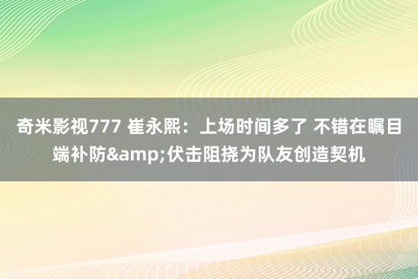 奇米影视777 崔永熙：上场时间多了 不错在瞩目端补防&伏击阻挠为队友创造契机