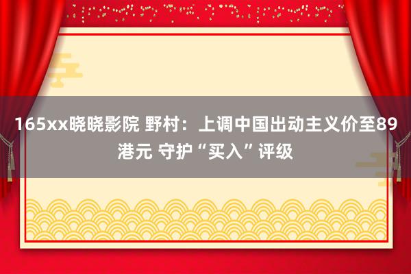 165xx晓晓影院 野村：上调中国出动主义价至89港元 守护“买入”评级