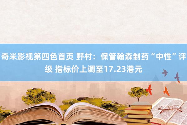 奇米影视第四色首页 野村：保管翰森制药“中性”评级 指标价上调至17.23港元